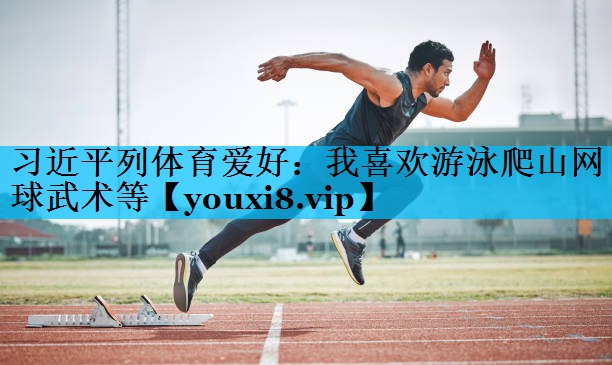 习近平列体育爱好：我喜欢游泳爬山网球武术等