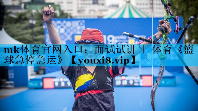 mk体育官网入口：面试试讲 ｜ 体育《篮球急停急运》