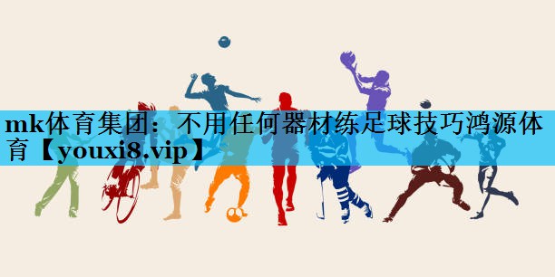 mk体育集团：不用任何器材练足球技巧鸿源体育