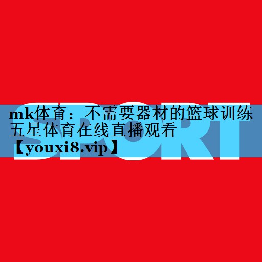 mk体育：不需要器材的篮球训练五星体育在线直播观看