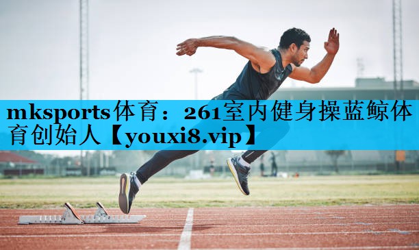 mksports体育：261室内健身操蓝鲸体育创始人
