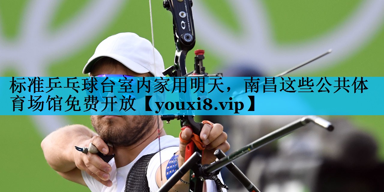 标准乒乓球台室内家用明天，南昌这些公共体育场馆免费开放