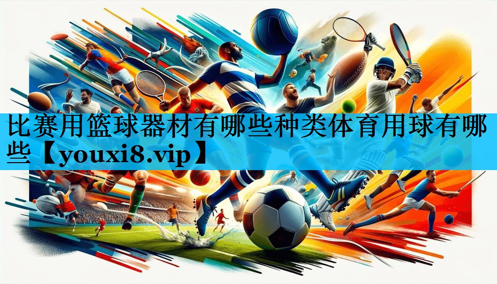 比赛用篮球器材有哪些种类体育用球有哪些