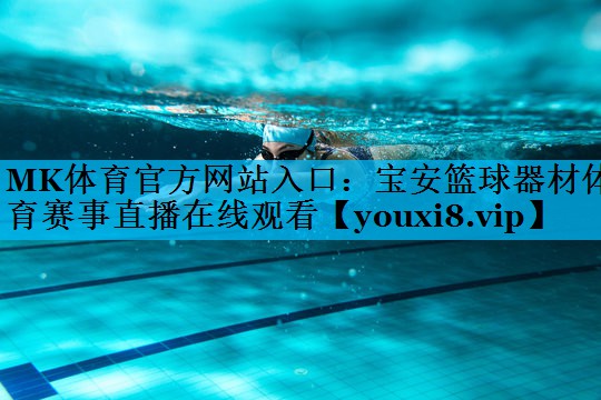 MK体育官方网站入口：宝安篮球器材体育赛事直播在线观看