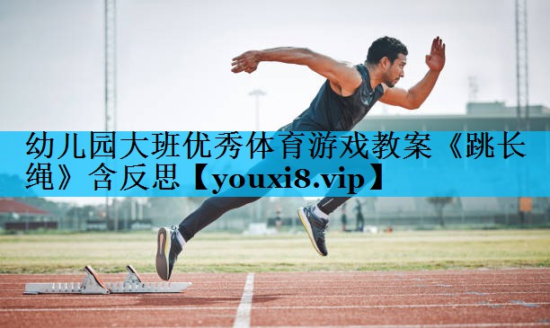 幼儿园大班优秀体育游戏教案《跳长绳》含反思