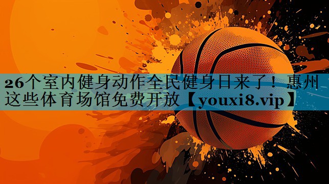 26个室内健身动作全民健身日来了！惠州这些体育场馆免费开放
