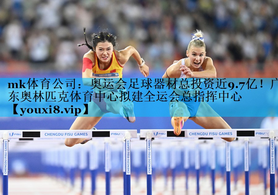 mk体育公司：奥运会足球器材总投资近9.7亿！广东奥林匹克体育中心拟建全运会总指挥中心