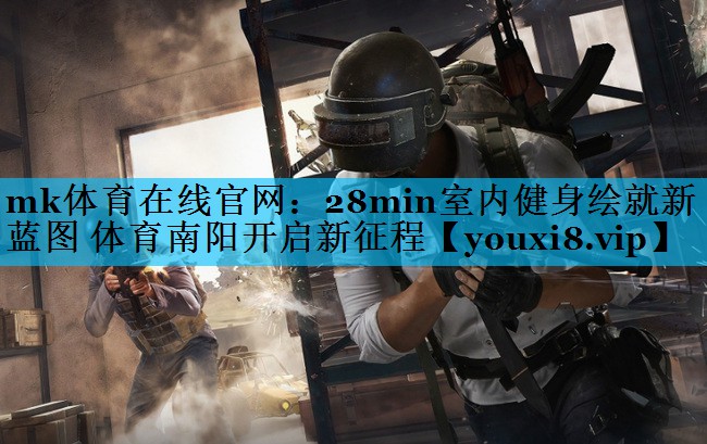 mk体育在线官网：28min室内健身绘就新蓝图 体育南阳开启新征程
