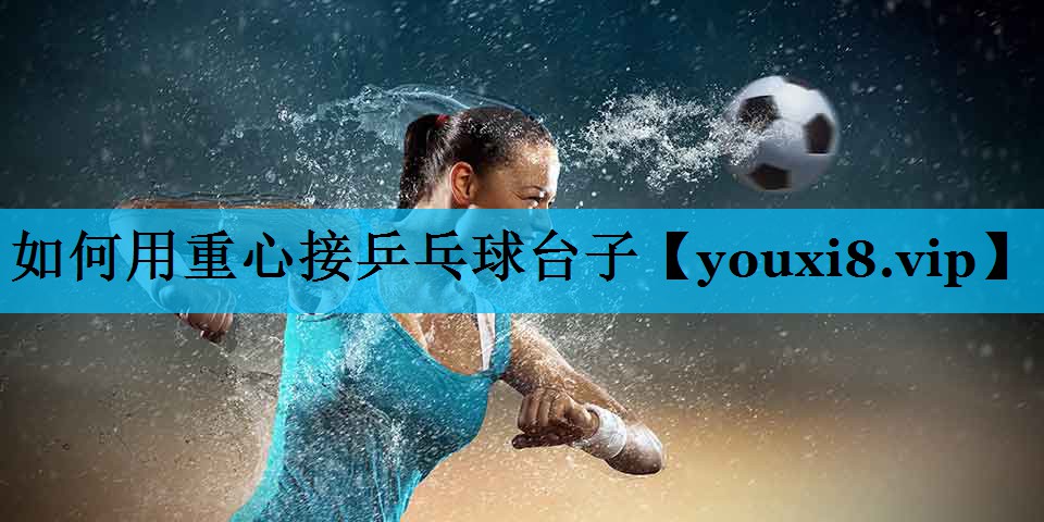 如何用重心接乒乓球台子 如何用重心接乒乓球台子