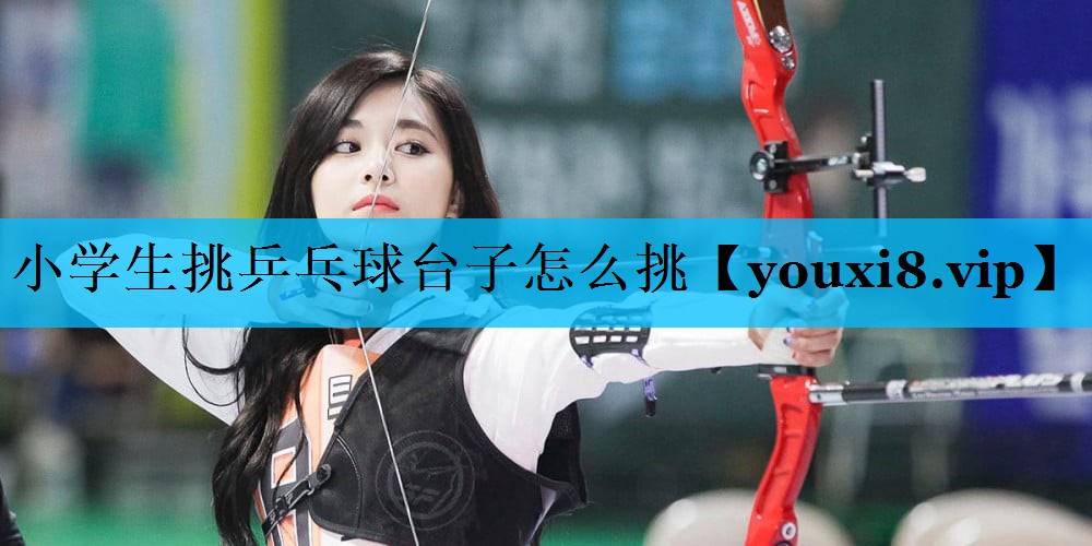 小学生挑乒乓球台子怎么挑 小学生挑乒乓球台子怎么挑