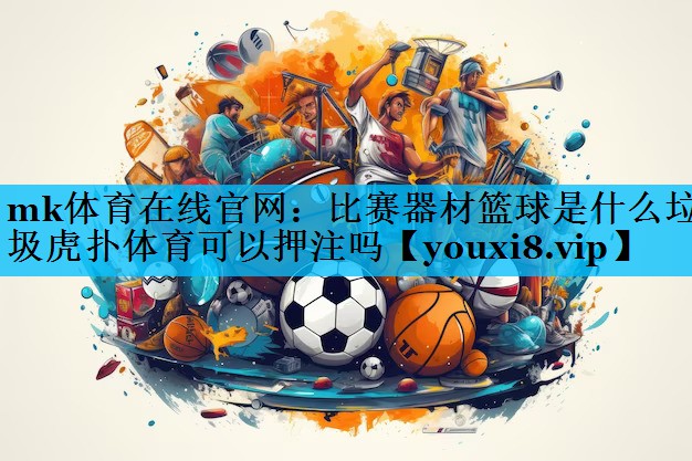 mk体育在线官网：比赛器材篮球是什么垃圾虎扑体育可以押注吗
