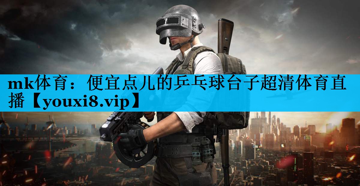 mk体育：便宜点儿的乒乓球台子超清体育直播