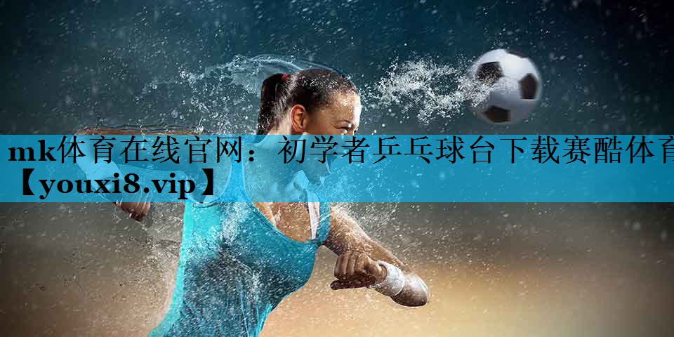mk体育在线官网：初学者乒乓球台下载赛酷体育