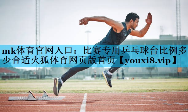mk体育官网入口：比赛专用乒乓球台比例多少合适火狐体育网页版首页