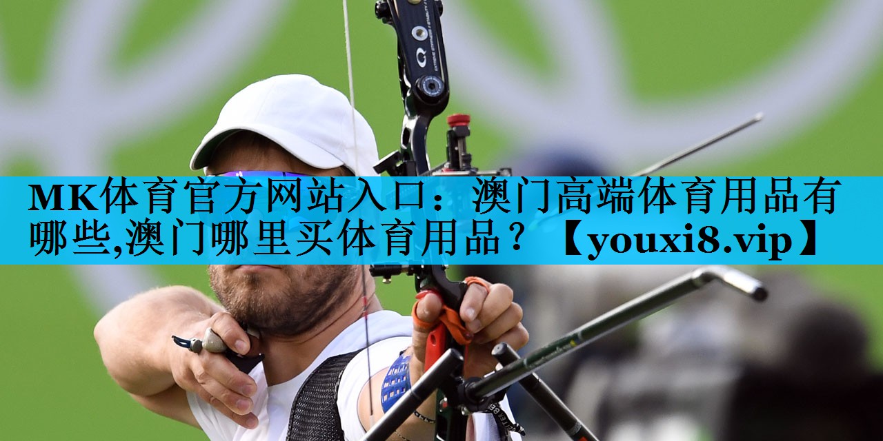 MK体育官方网站入口：澳门高端体育用品有哪些,澳门哪里买体育用品？