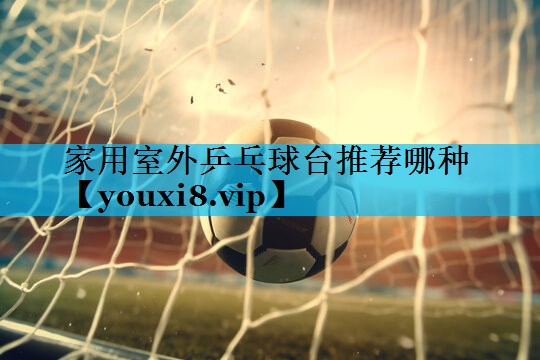 家用室外乒乓球台推荐哪种