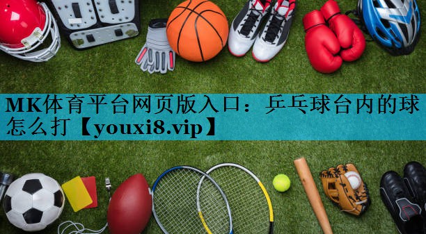 MK体育平台网页版入口：乒乓球台内的球怎么打