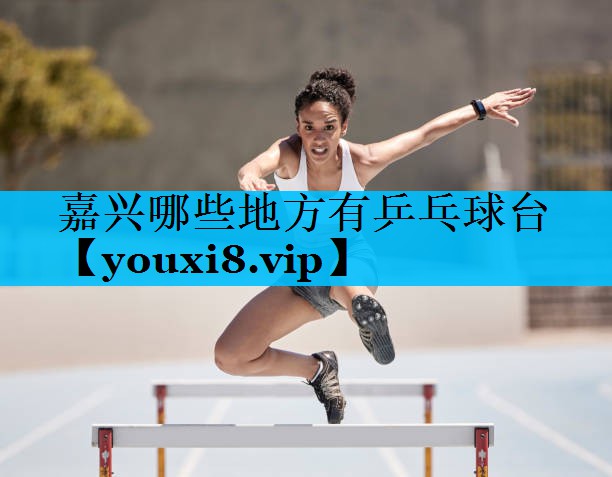 嘉兴哪些地方有乒乓球台 嘉兴哪些地方有乒乓球台
