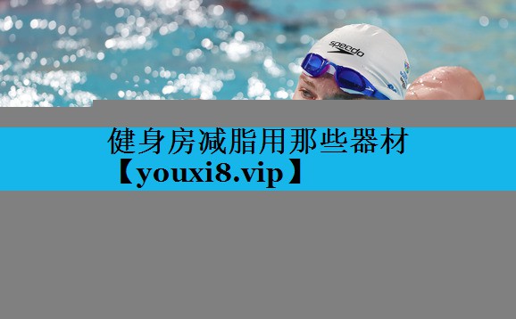 健身房减脂用那些器材 健身房减脂用那些器材