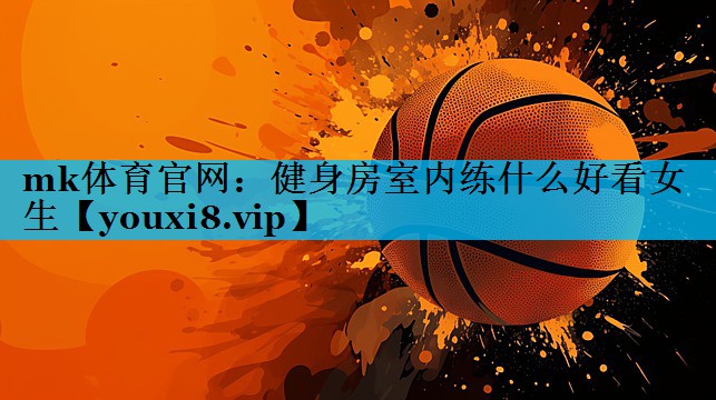 健身房室内练什么好看女生 健身房室内练什么好看女生