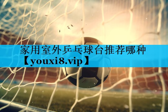家用室外乒乓球台推荐哪种 家用室外乒乓球台推荐哪种