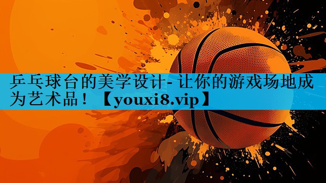 乒乓球台的美学设计- 让你的游戏场地成为艺术品! 乒乓球台的美学设计- 让你的游戏场地成为艺术品!