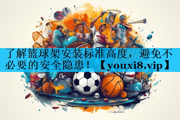 了解篮球架安装标准高度,避免不必要的安全隐患! 了解篮球架安装标准高度,避免不必要的安全隐患!