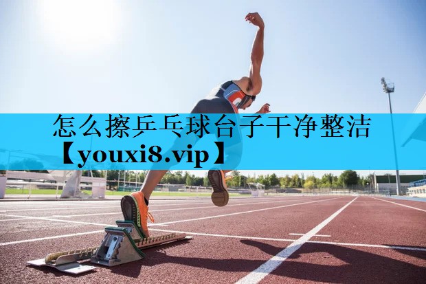 怎么擦乒乓球台子干净整洁 怎么擦乒乓球台子干净整洁