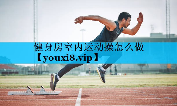 健身房室内运动操怎么做 健身房室内运动操怎么做