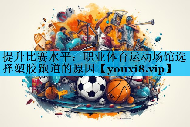提升比赛水平:职业体育运动场馆选择塑胶跑道的原因 提升比赛水平:职业体育运动场馆选择塑胶跑道的原因