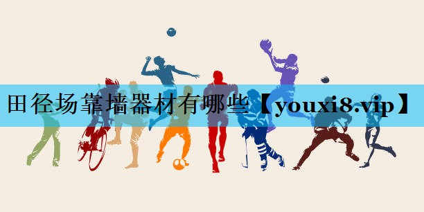 田径场靠墙器材有哪些 田径场靠墙器材有哪些