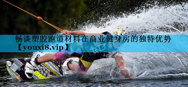 畅谈塑胶跑道材料在商业健身房的独特优势 畅谈塑胶跑道材料在商业健身房的独特优势
