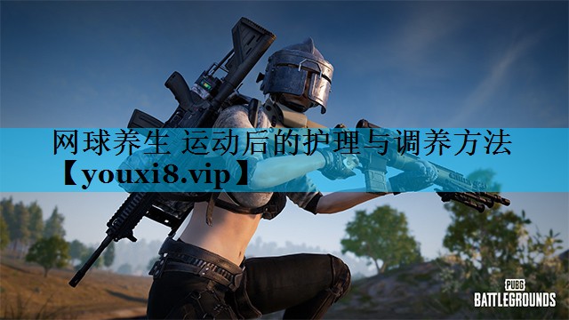 网球养生 运动后的护理与调养方法 网球养生 运动后的护理与调养方法