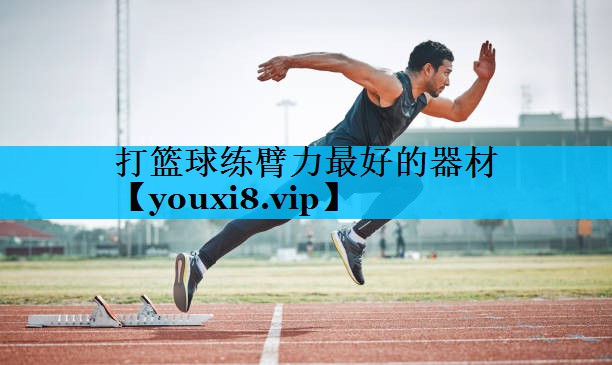打篮球练臂力最好的器材 打篮球练臂力最好的器材
